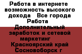 Работа в интернете, возможность высокого дохода - Все города Работа » Дополнительный заработок и сетевой маркетинг   . Красноярский край,Сосновоборск г.